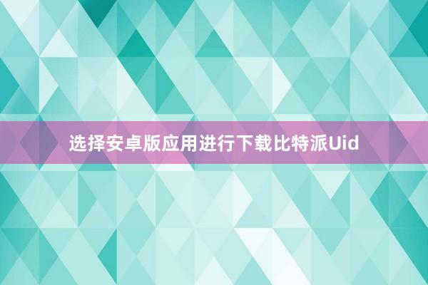 选择安卓版应用进行下载比特派Uid