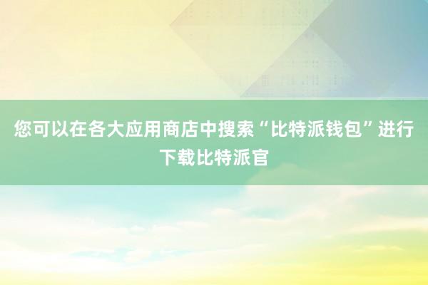 您可以在各大应用商店中搜索“比特派钱包”进行下载比特派官