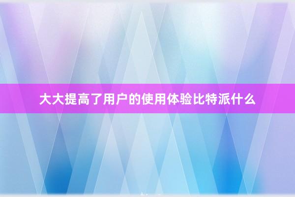 大大提高了用户的使用体验比特派什么