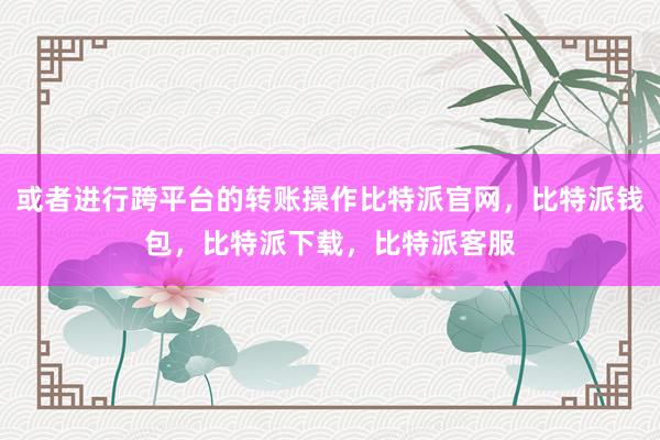 或者进行跨平台的转账操作比特派官网，比特派钱包，比特派下载，比特派客服