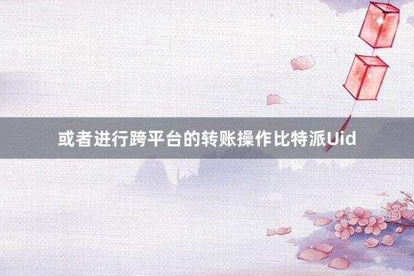 或者进行跨平台的转账操作比特派Uid