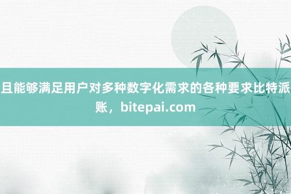 而且能够满足用户对多种数字化需求的各种要求比特派入账，bitepai.com