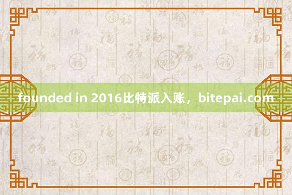 founded in 2016比特派入账，bitepai.com