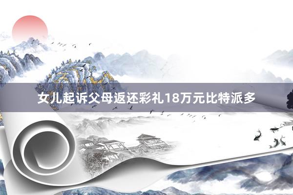 女儿起诉父母返还彩礼18万元比特派多