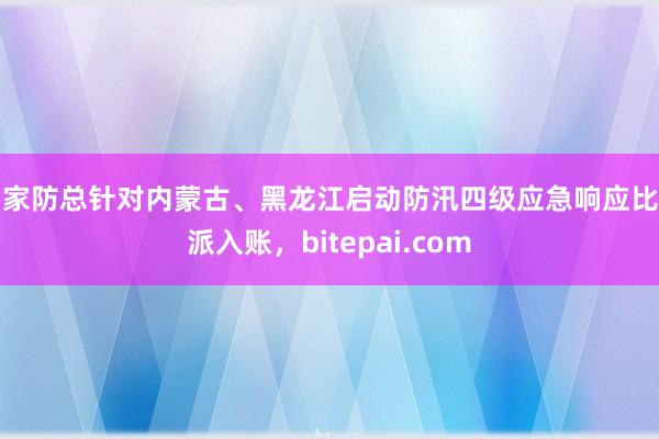 国家防总针对内蒙古、黑龙江启动防汛四级应急响应比特派入账，bitepai.com