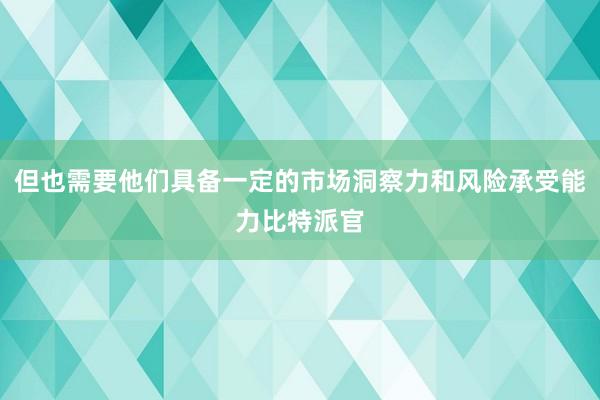 但也需要他们具备一定的市场洞察力和风险承受能力比特派官