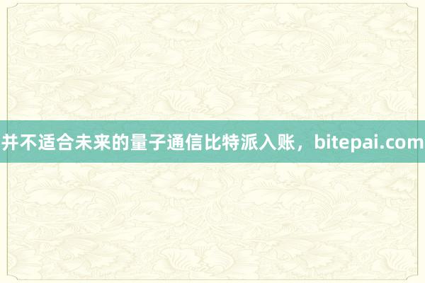 并不适合未来的量子通信比特派入账，bitepai.com