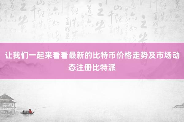 让我们一起来看看最新的比特币价格走势及市场动态注册比特派