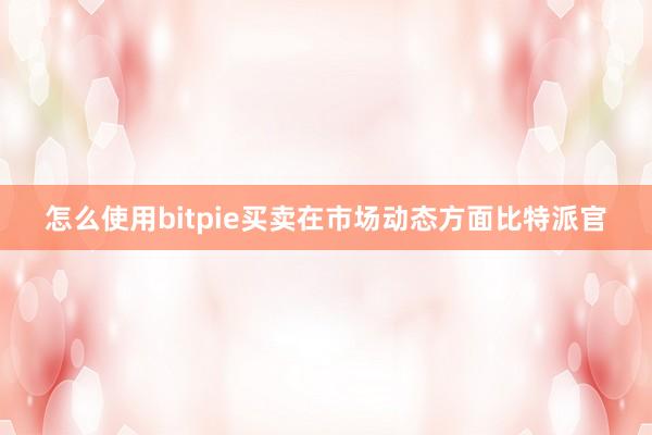 怎么使用bitpie买卖在市场动态方面比特派官