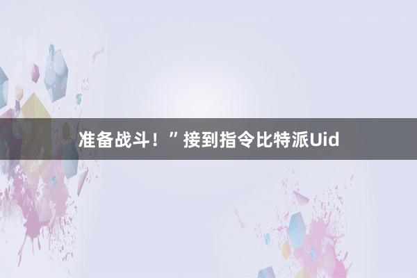 准备战斗！”接到指令比特派Uid