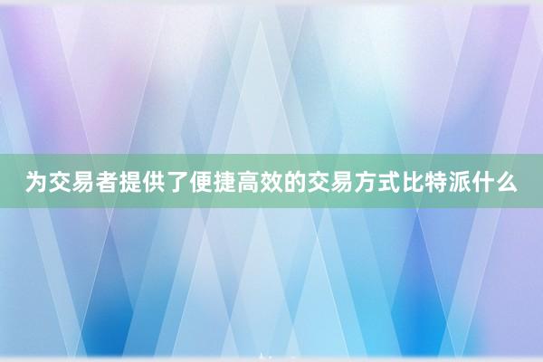 为交易者提供了便捷高效的交易方式比特派什么