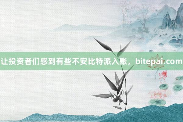 让投资者们感到有些不安比特派入账，bitepai.com