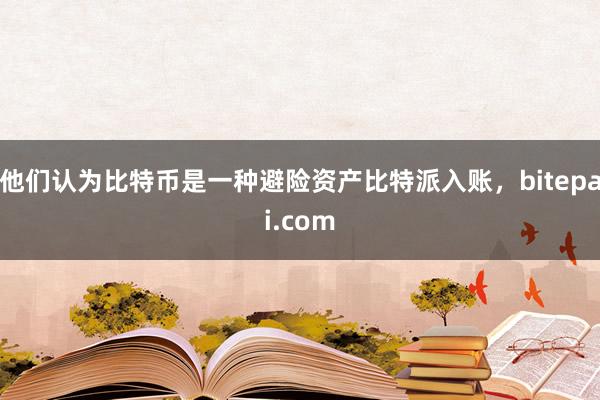 他们认为比特币是一种避险资产比特派入账，bitepai.com