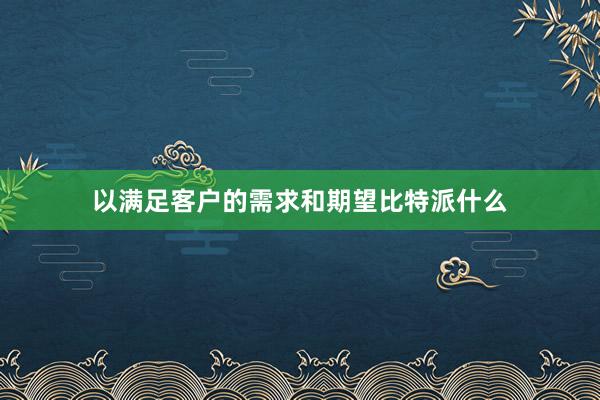 以满足客户的需求和期望比特派什么