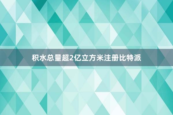 积水总量超2亿立方米注册比特派