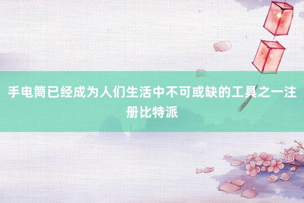 手电筒已经成为人们生活中不可或缺的工具之一注册比特派