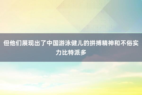 但他们展现出了中国游泳健儿的拼搏精神和不俗实力比特派多