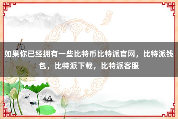 如果你已经拥有一些比特币比特派官网，比特派钱包，比特派下载，比特派客服