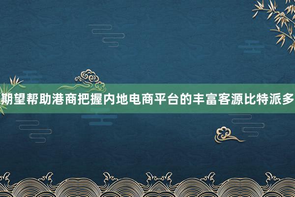 期望帮助港商把握内地电商平台的丰富客源比特派多