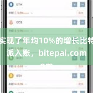 实现了年均10%的增长比特派入账，bitepai.com