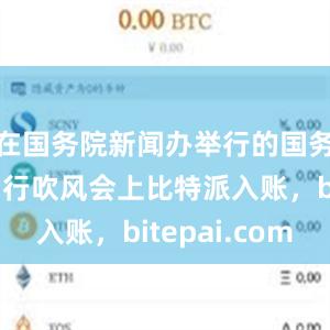 在国务院新闻办举行的国务院政策例行吹风会上比特派入账，bitepai.com