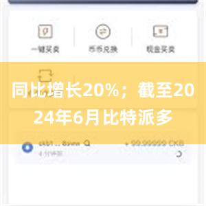 同比增长20%；截至2024年6月比特派多