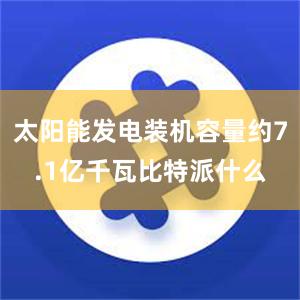 太阳能发电装机容量约7.1亿千瓦比特派什么