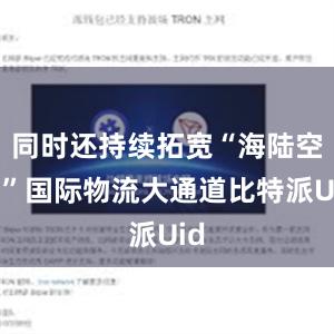 同时还持续拓宽“海陆空铁”国际物流大通道比特派Uid