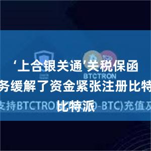 ‘上合银关通’关税保函业务缓解了资金紧张注册比特派