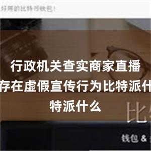 行政机关查实商家直播时存在虚假宣传行为比特派什么