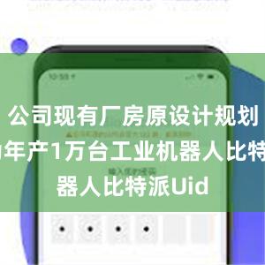 公司现有厂房原设计规划产能为年产1万台工业机器人比特派Uid