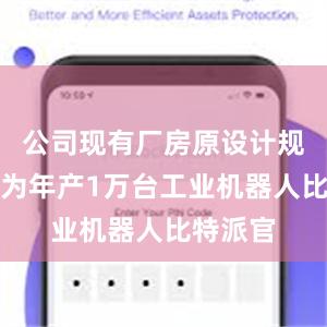 公司现有厂房原设计规划产能为年产1万台工业机器人比特派官