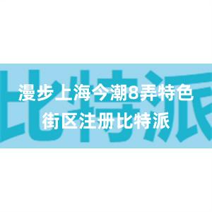 漫步上海今潮8弄特色街区注册比特派